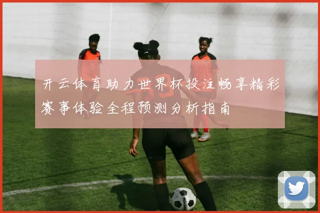开云体育助力世界杯投注畅享精彩赛事体验全程预测分析指南