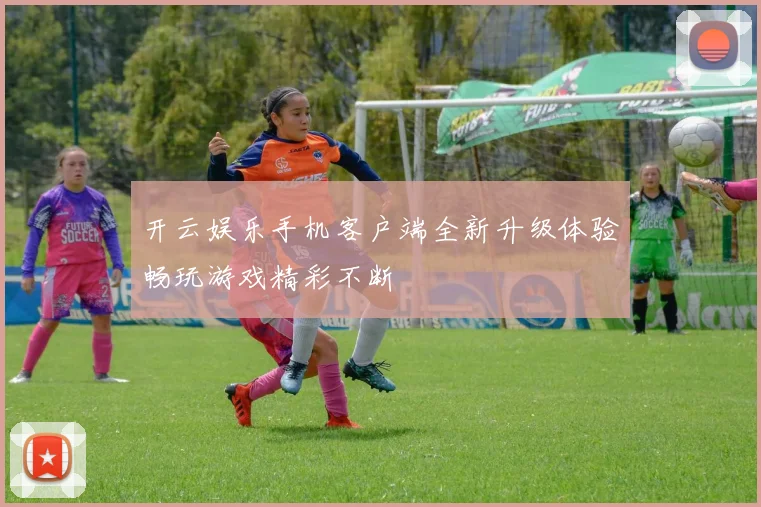 开云娱乐手机客户端全新升级体验畅玩游戏精彩不断